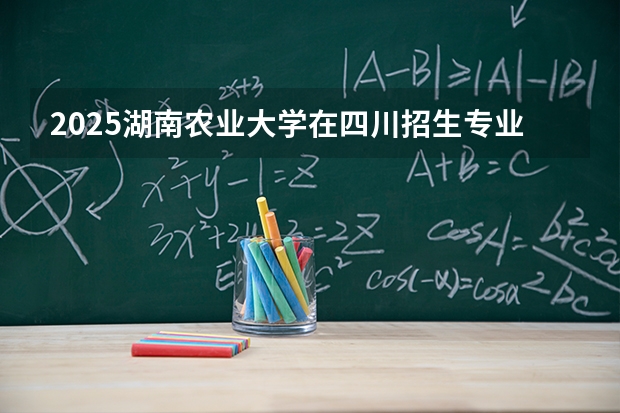 2025湖南农业大学在四川招生专业及学费标准（2026报考适用）