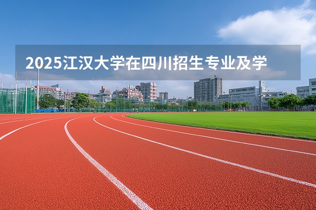 2025江汉大学在四川招生专业及学费标准（2026报考适用）