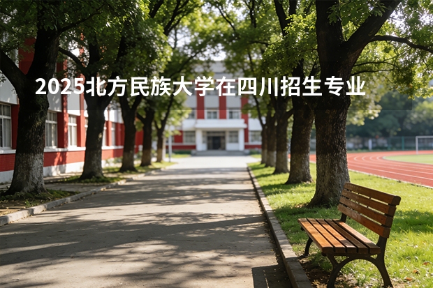2025北方民族大学在四川招生专业及学费标准（2026报考适用）