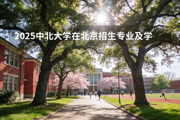 2025中北大学在北京招生专业及学费标准（2026报考适用）