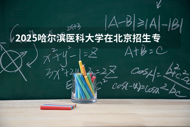2025哈尔滨医科大学在北京招生专业及学费标准（2026报考适用）