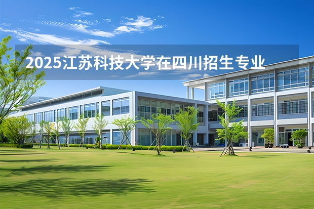 2025江苏科技大学在四川招生专业及学费标准（2026报考适用）