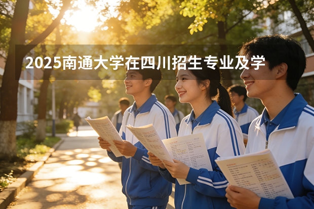 2025南通大学在四川招生专业及学费标准（2026报考适用）