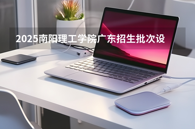 2025南阳理工学院广东招生批次设置及招生专业目录