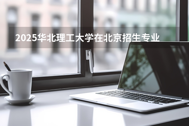 2025华北理工大学在北京招生专业及学费标准（2026报考适用）