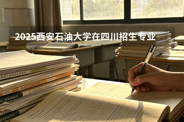 2025西安石油大学在四川招生专业及学费标准（2026报考适用）