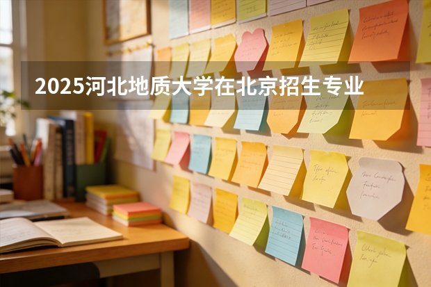 2025河北地质大学在北京招生专业及学费标准（2026报考适用）