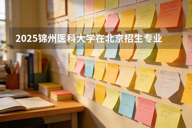 2025锦州医科大学在北京招生专业及学费标准（2026报考适用）