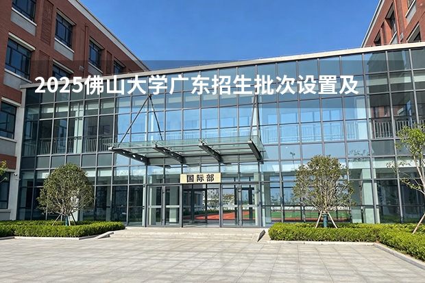 2025佛山大学广东招生批次设置及招生专业目录