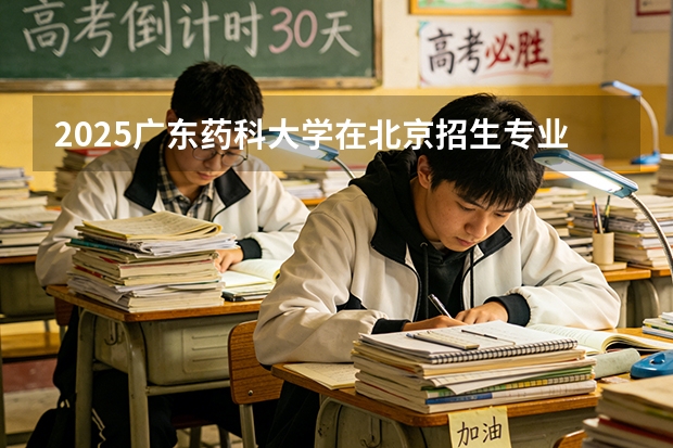 2025广东药科大学在北京招生专业及学费标准（2026报考适用）