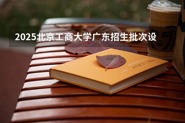 2025北京工商大学广东招生批次设置及招生专业目录