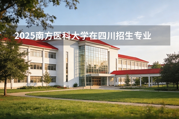 2025南方医科大学在四川招生专业及学费标准（2026报考适用）
