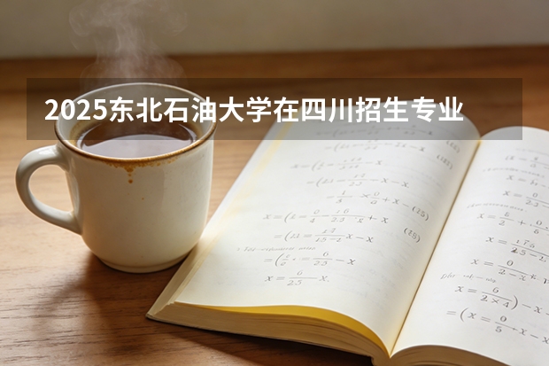 2025东北石油大学在四川招生专业及学费标准（2026报考适用）
