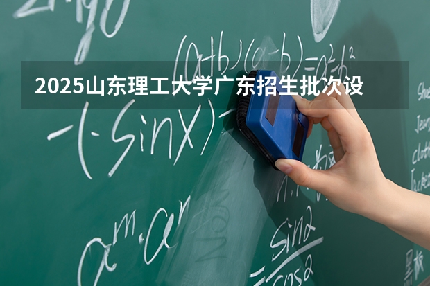 2025山东理工大学广东招生批次设置及招生专业目录