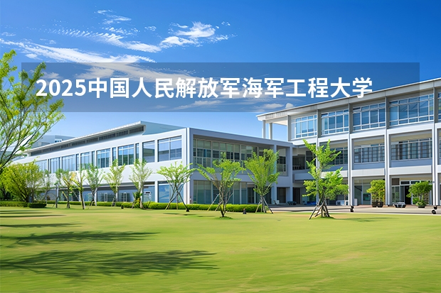 2025中国人民解放军海军工程大学广东招生批次设置及招生专业目录