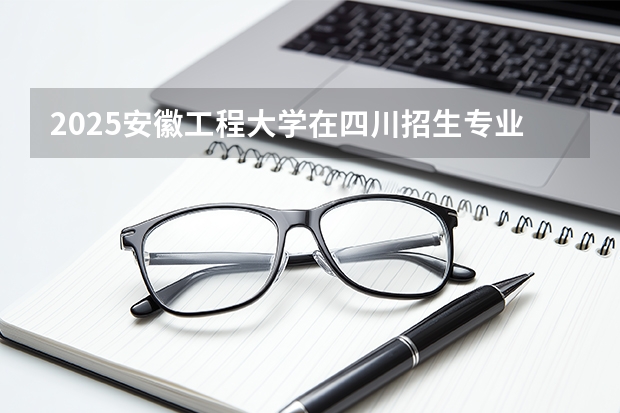 2025安徽工程大学在四川招生专业及学费标准（2026报考适用）