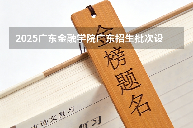 2025广东金融学院广东招生批次设置及招生专业目录