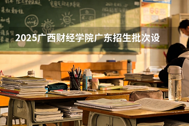 2025广西财经学院广东招生批次设置及招生专业目录