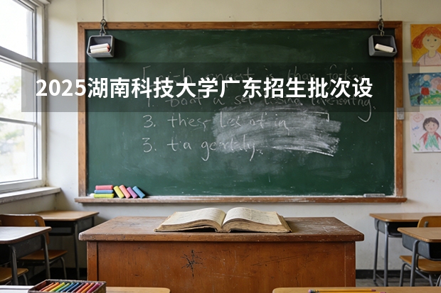 2025湖南科技大学广东招生批次设置及招生专业目录