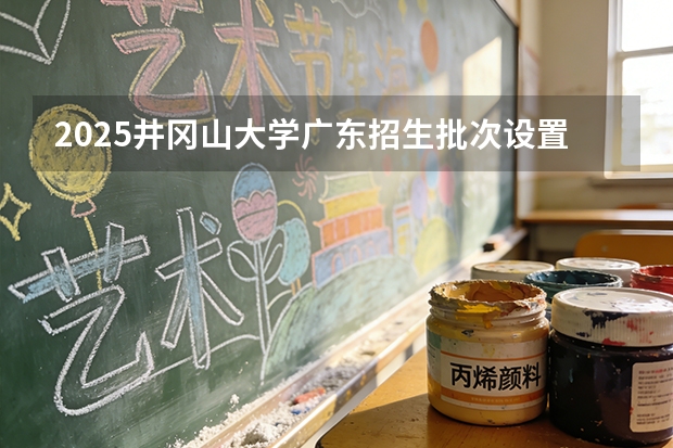 2025井冈山大学广东招生批次设置及招生专业目录