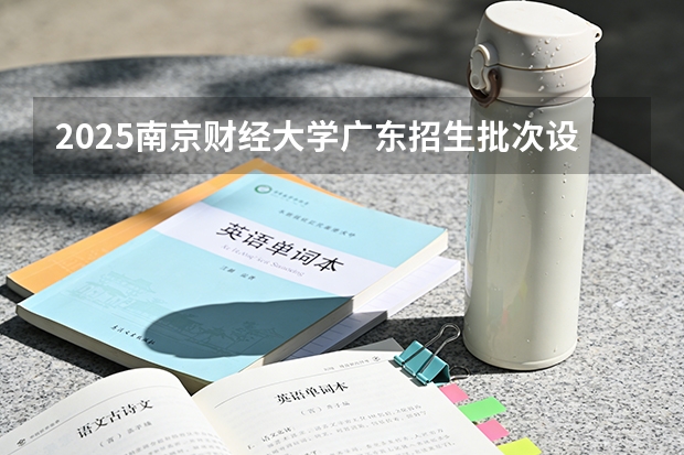 2025南京财经大学广东招生批次设置及招生专业目录