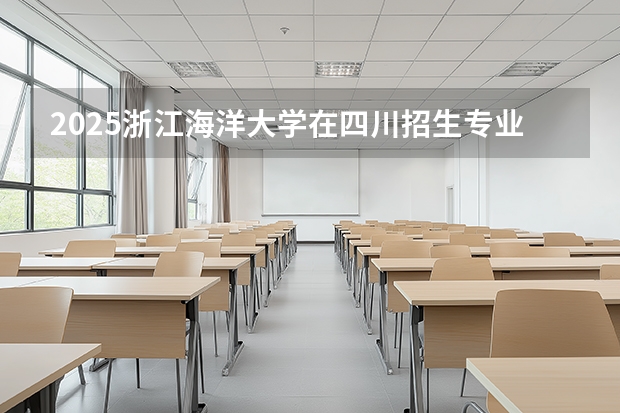 2025浙江海洋大学在四川招生专业及学费标准（2026报考适用）