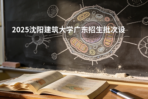 2025沈阳建筑大学广东招生批次设置及招生专业目录