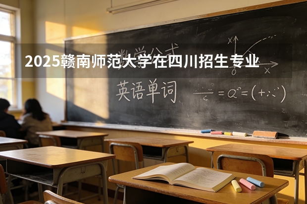 2025赣南师范大学在四川招生专业及学费标准（2026报考适用）