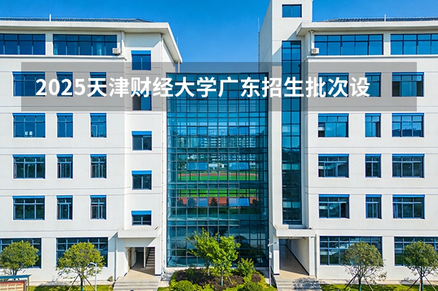2025天津财经大学广东招生批次设置及招生专业目录
