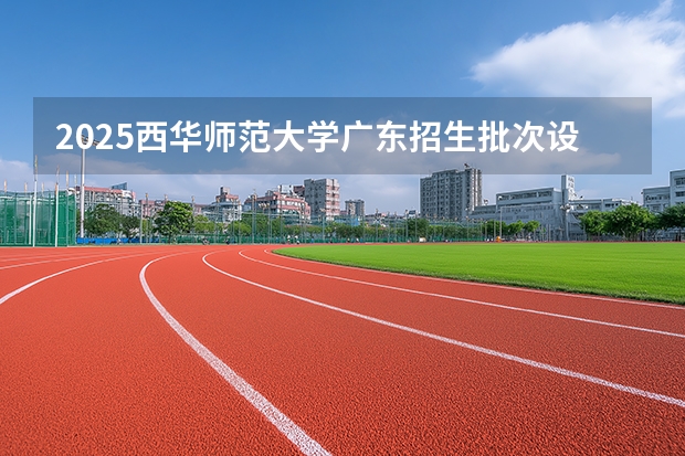 2025西华师范大学广东招生批次设置及招生专业目录