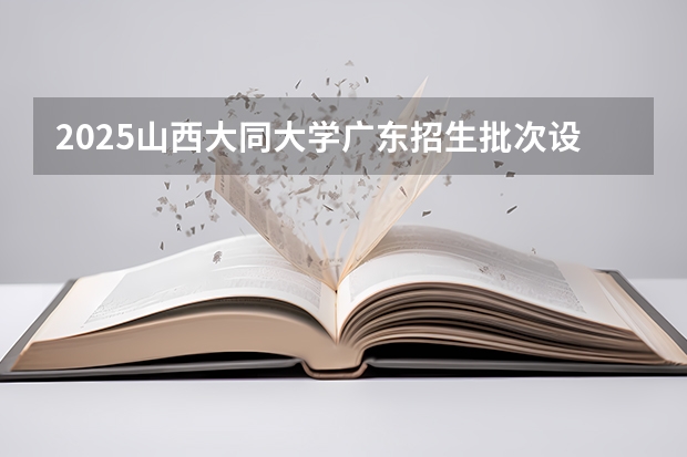 2025山西大同大学广东招生批次设置及招生专业目录