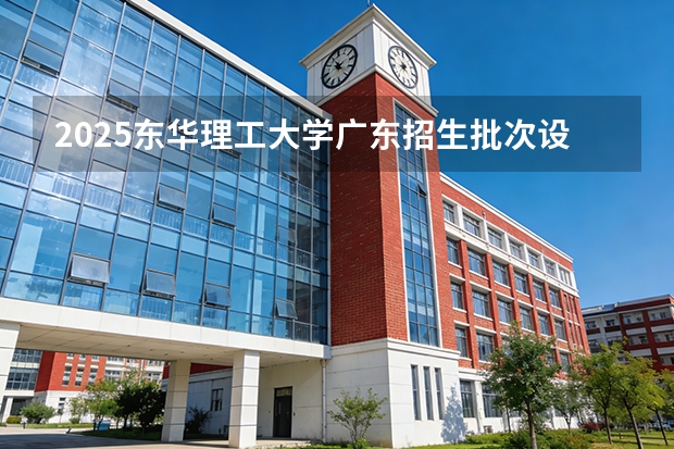 2025东华理工大学广东招生批次设置及招生专业目录