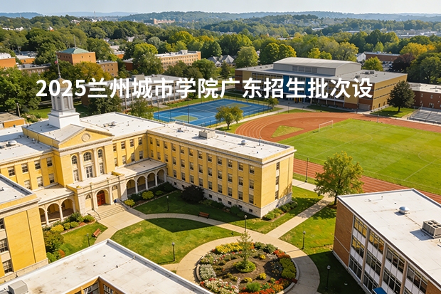 2025兰州城市学院广东招生批次设置及招生专业目录
