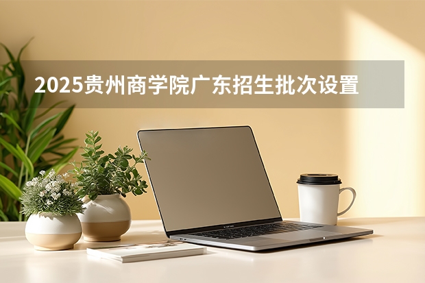 2025贵州商学院广东招生批次设置及招生专业目录