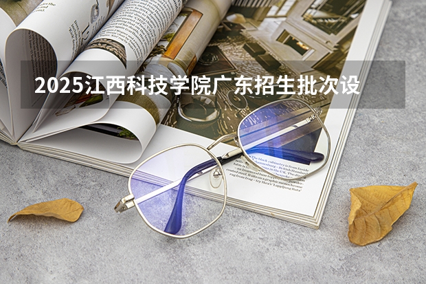 2025江西科技学院广东招生批次设置及招生专业目录