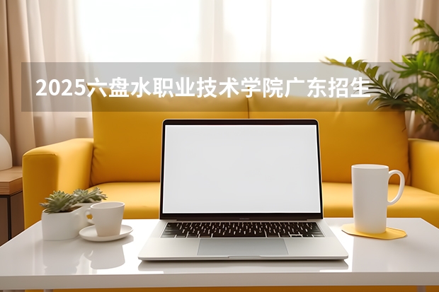 2025六盘水职业技术学院广东招生批次设置及招生专业目录
