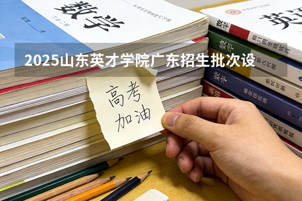 2025山东英才学院广东招生批次设置及招生专业目录