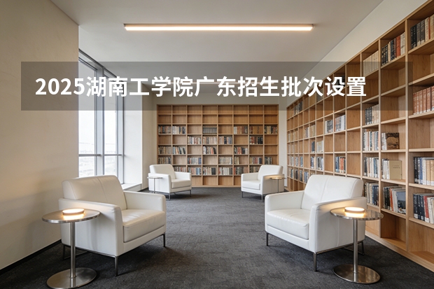2025湖南工学院广东招生批次设置及招生专业目录