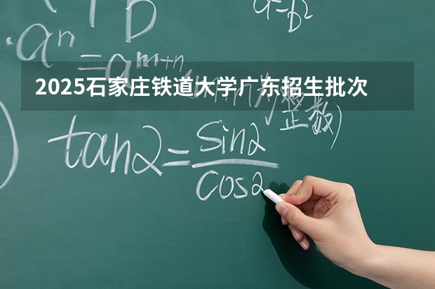 2025石家庄铁道大学广东招生批次设置及招生专业目录