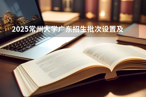 2025常州大学广东招生批次设置及招生专业目录