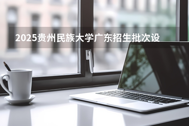 2025贵州民族大学广东招生批次设置及招生专业目录