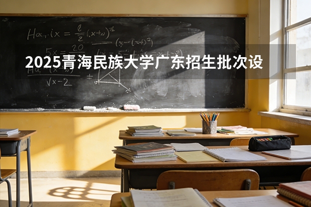 2025青海民族大学广东招生批次设置及招生专业目录