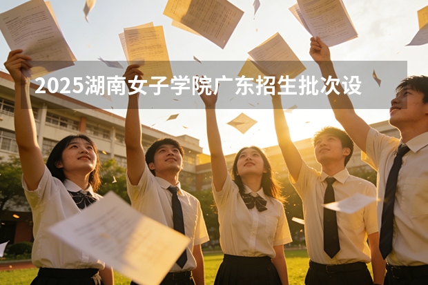 2025湖南女子学院广东招生批次设置及招生专业目录