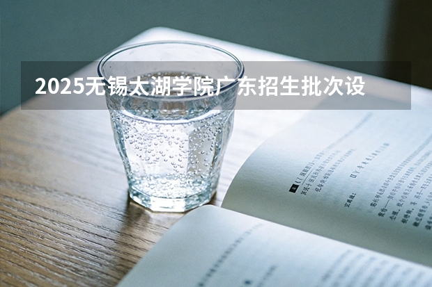 2025无锡太湖学院广东招生批次设置及招生专业目录