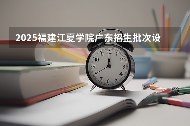 2025福建江夏学院广东招生批次设置及招生专业目录