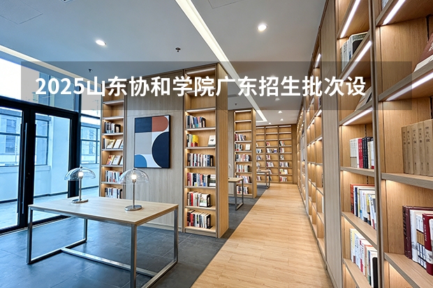 2025山东协和学院广东招生批次设置及招生专业目录