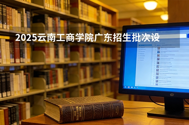 2025云南工商学院广东招生批次设置及招生专业目录