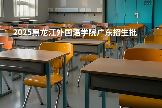 2025黑龙江外国语学院广东招生批次设置及招生专业目录