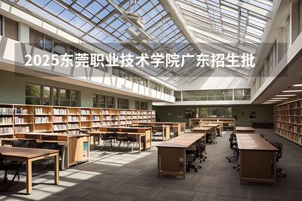2025东莞职业技术学院广东招生批次设置及招生专业目录