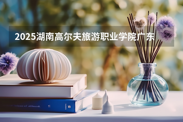 2025湖南高尔夫旅游职业学院广东招生批次设置及招生专业目录